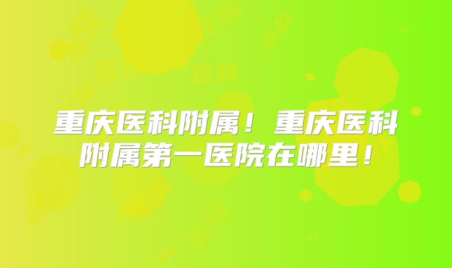 重庆医科附属！重庆医科附属第一医院在哪里！