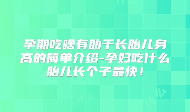 孕期吃啥有助于长胎儿身高的简单介绍-孕妇吃什么胎儿长个子最快!