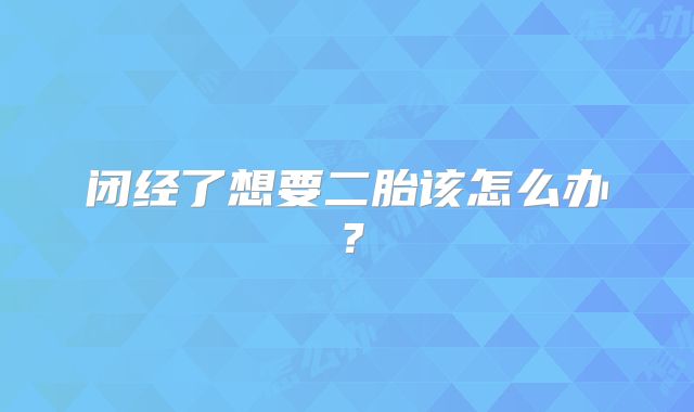 闭经了想要二胎该怎么办？