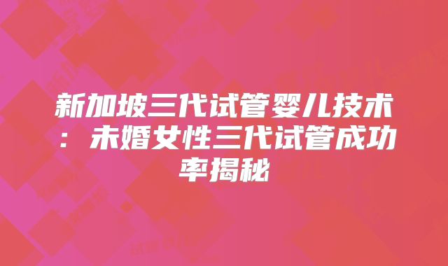 新加坡三代试管婴儿技术：未婚女性三代试管成功率揭秘