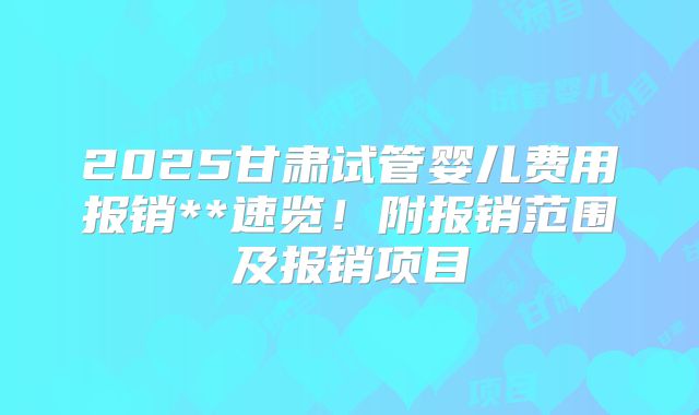 2025甘肃试管婴儿费用报销**速览！附报销范围及报销项目
