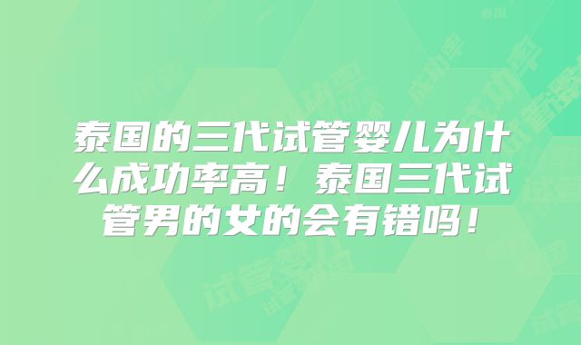 泰国的三代试管婴儿为什么成功率高!泰国三代试管男的女的会有错吗!