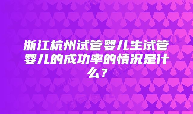 浙江杭州试管婴儿生试管婴儿的成功率的情况是什么？
