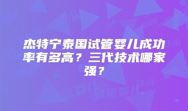 杰特宁泰国试管婴儿成功率有多高？三代技术哪家强？