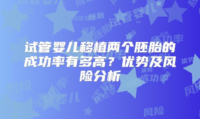 试管婴儿移植两个胚胎的成功率有多高？优势及风险分析