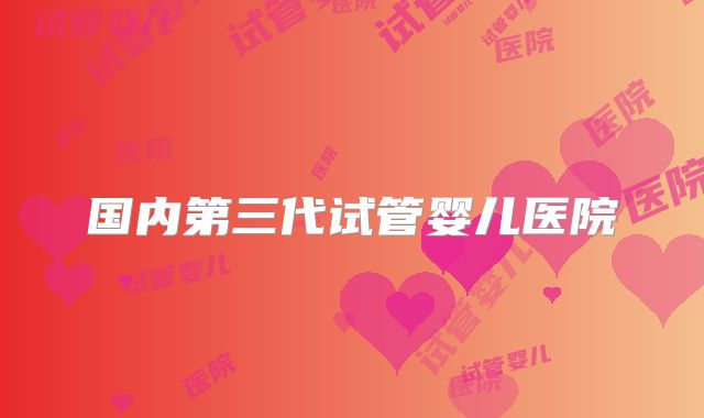 国内第三代试管婴儿医院
