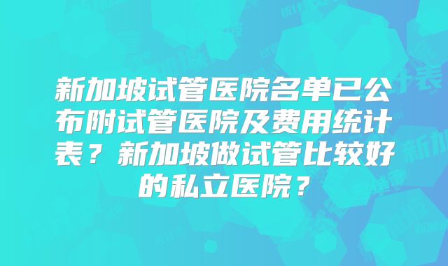 新加坡试管医院名单已公布附试管医院及费用统计表?新加坡做试管比较好的私立医院?