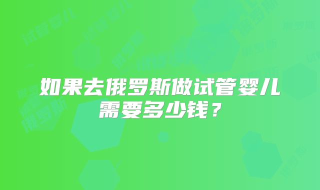 如果去俄罗斯做试管婴儿需要多少钱？
