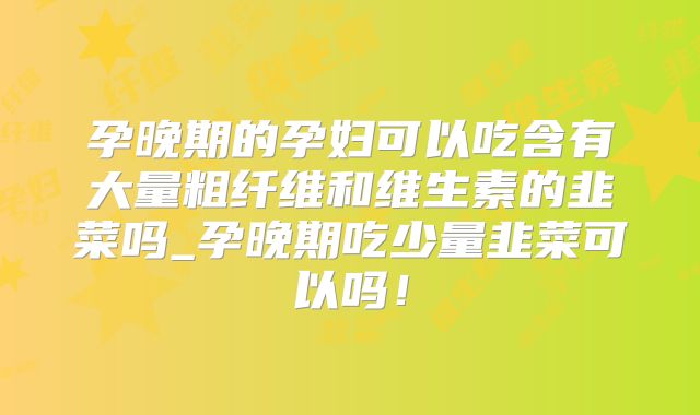 孕晚期的孕妇可以吃含有大量粗纤维和维生素的韭菜吗_孕晚期吃少量韭菜可以吗！