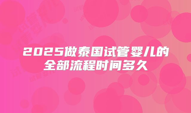 2025做泰国试管婴儿的全部流程时间多久
