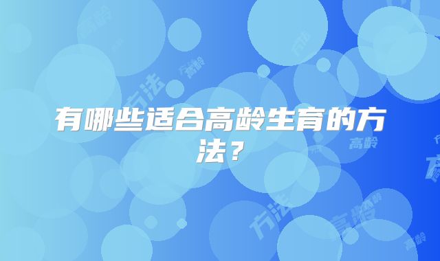 有哪些适合高龄生育的方法？