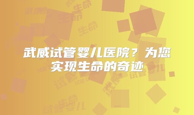 武威试管婴儿医院?为您实现生命的奇迹