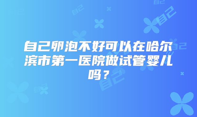 自己卵泡不好可以在哈尔滨市第一医院做试管婴儿吗?