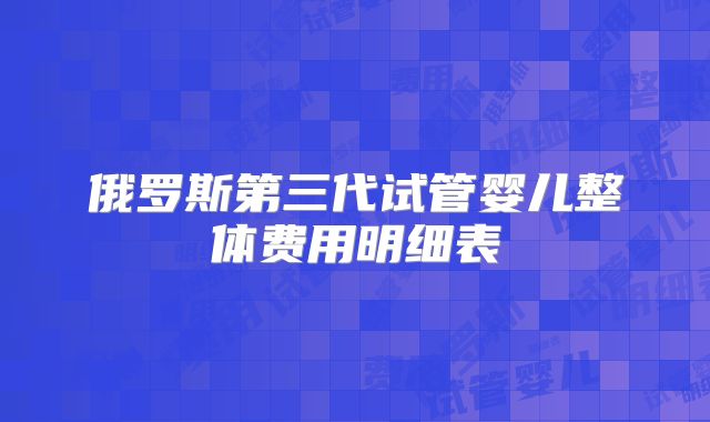 俄罗斯第三代试管婴儿整体费用明细表