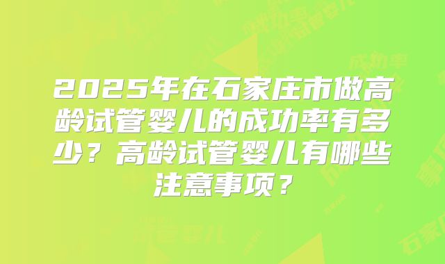 2025年在石家庄市做高龄试管婴儿的成功率有多少？高龄试管婴儿有哪些注意事项？