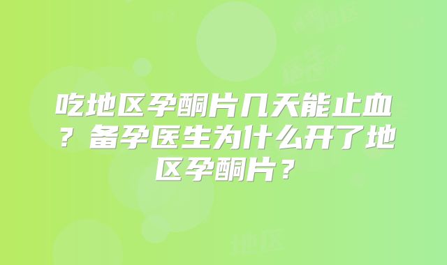 吃地区孕酮片几天能止血?备孕医生为什么开了地区孕酮片?