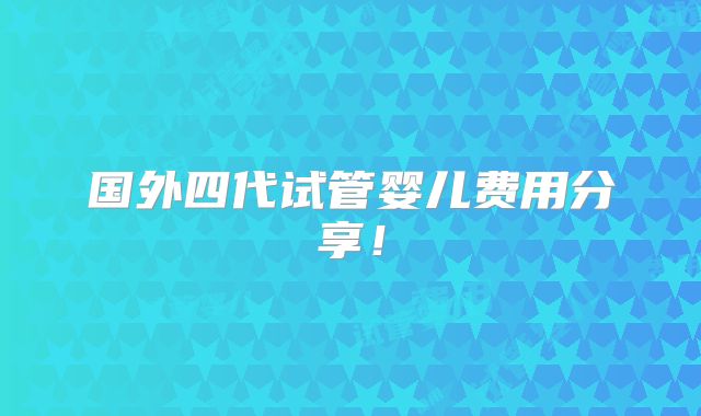国外四代试管婴儿费用分享！