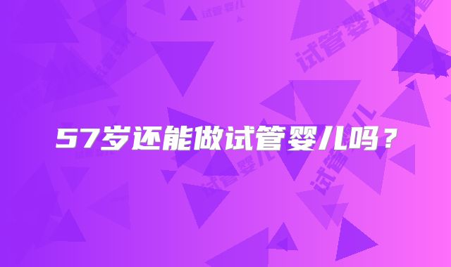 57岁还能做试管婴儿吗？