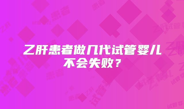 乙肝患者做几代试管婴儿不会失败？