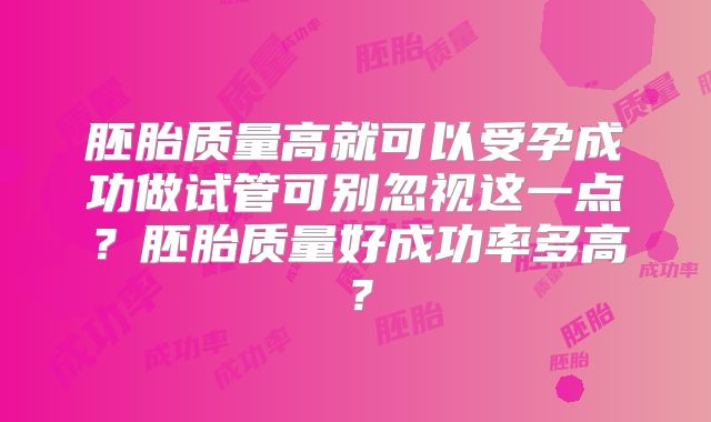 胚胎质量高就可以受孕成功做试管可别忽视这一点?胚胎质量好成功率多高?
