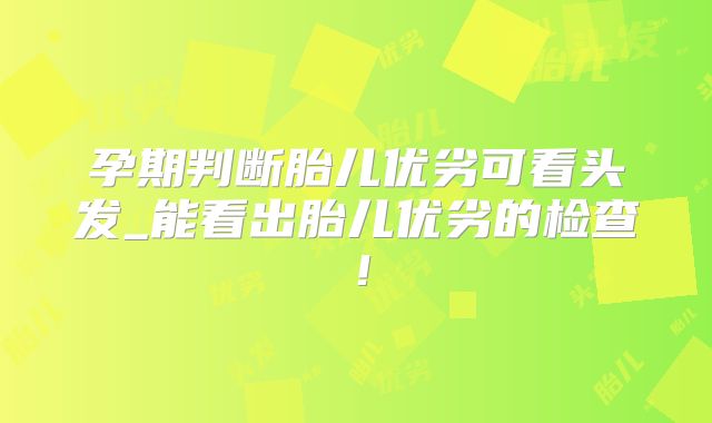 孕期判断胎儿优劣可看头发_能看出胎儿优劣的检查!