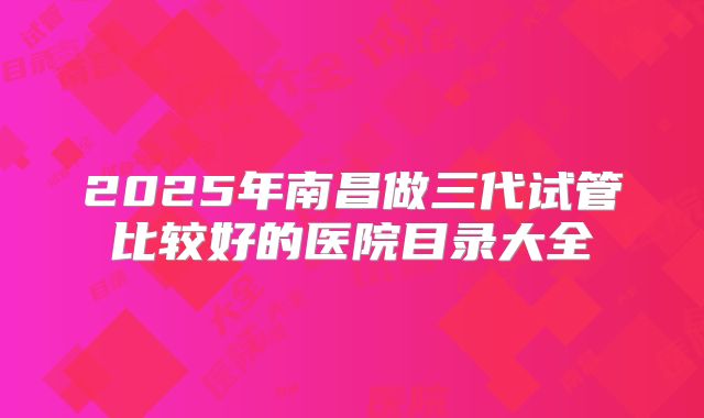 2025年南昌做三代试管比较好的医院目录大全