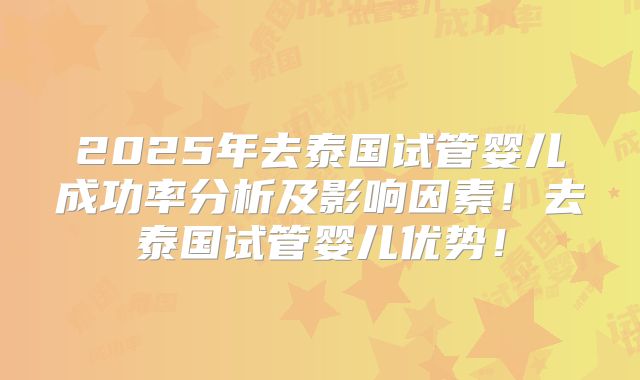 2025年去泰国试管婴儿成功率分析及影响因素！去泰国试管婴儿优势！