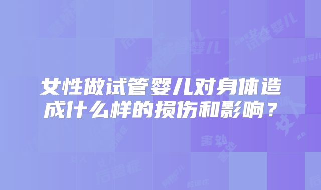 女性做试管婴儿对身体造成什么样的损伤和影响？