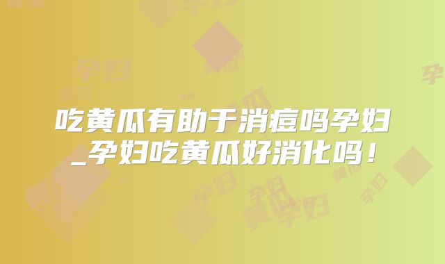 吃黄瓜有助于消痘吗孕妇_孕妇吃黄瓜好消化吗!