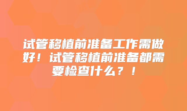 试管移植前准备工作需做好！试管移植前准备都需要检查什么？！
