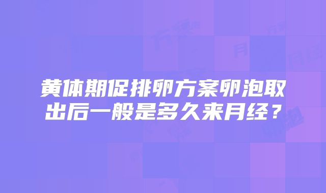 黄体期促排卵方案卵泡取出后一般是多久来月经？