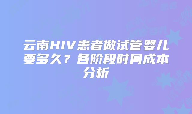 云南HIV患者做试管婴儿要多久?各阶段时间成本分析