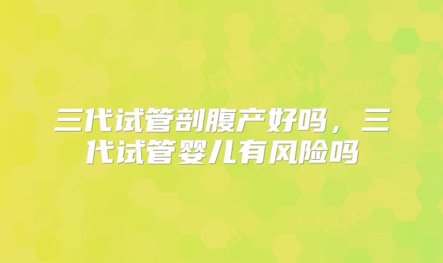 三代试管剖腹产好吗，三代试管婴儿有风险吗