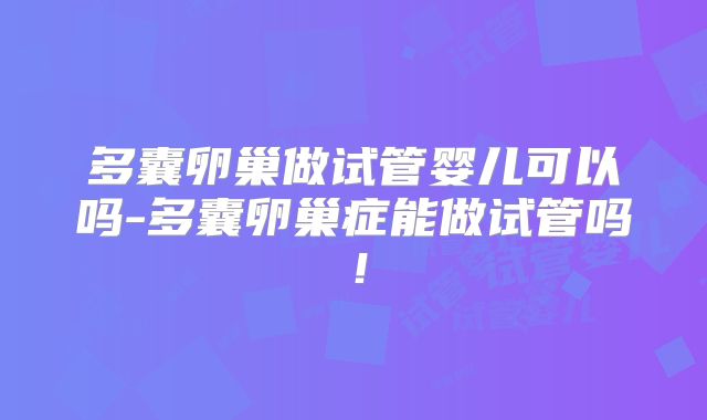 多囊卵巢做试管婴儿可以吗-多囊卵巢症能做试管吗！