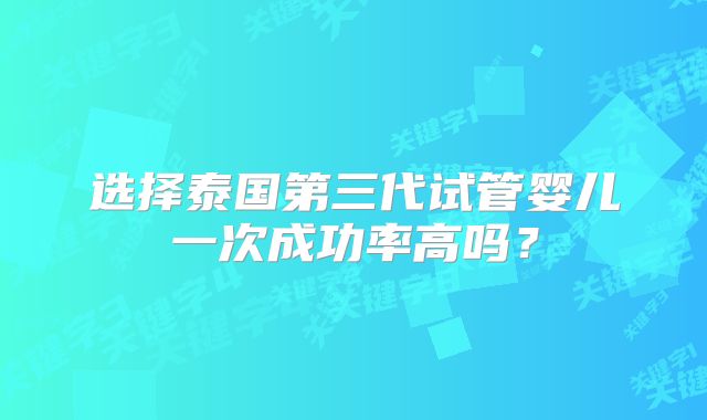 选择泰国第三代试管婴儿一次成功率高吗？