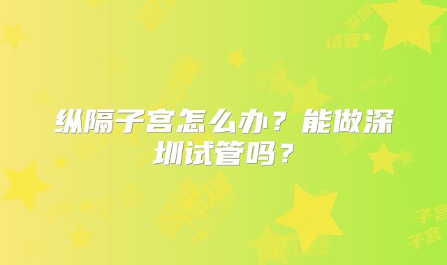 纵隔子宫怎么办？能做深圳试管吗？