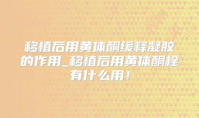 移植后用黄体酮缓释凝胶的作用_移植后用黄体酮栓有什么用!