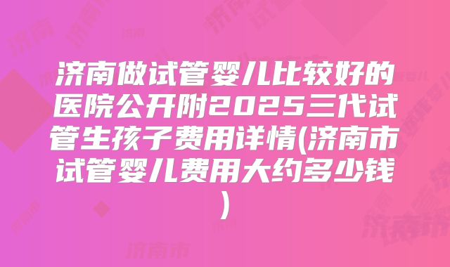 济南做试管婴儿比较好的医院公开附2025三代试管生孩子费用详情(济南市试管婴儿费用大约多少钱)