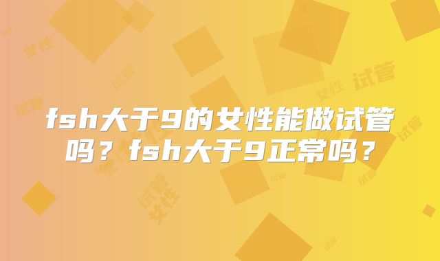 fsh大于9的女性能做试管吗?fsh大于9正常吗?