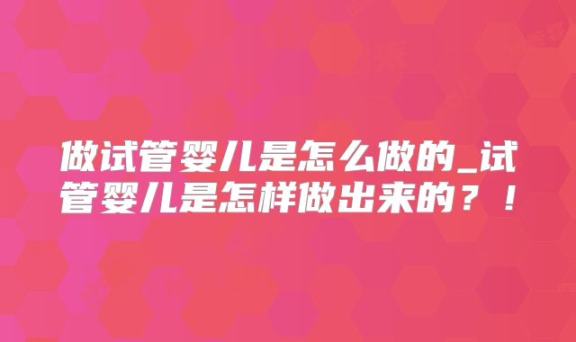 做试管婴儿是怎么做的_试管婴儿是怎样做出来的?!