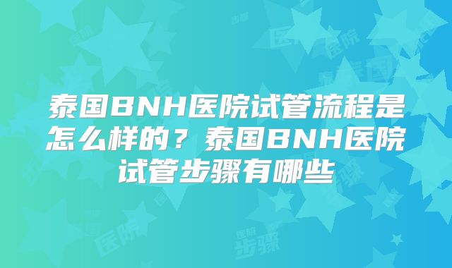 泰国BNH医院试管流程是怎么样的？泰国BNH医院试管步骤有哪些