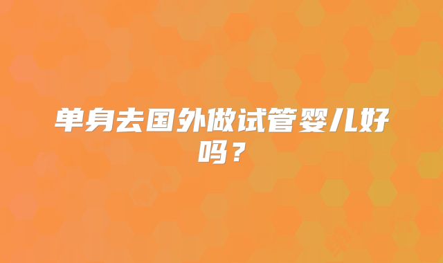 单身去国外做试管婴儿好吗?
