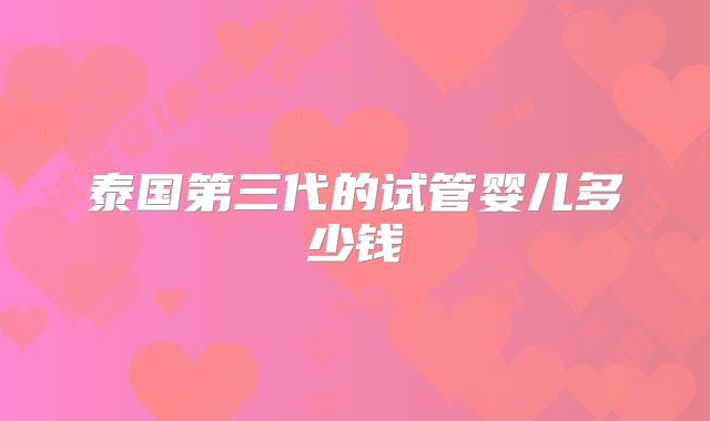 泰国第三代的试管婴儿多少钱