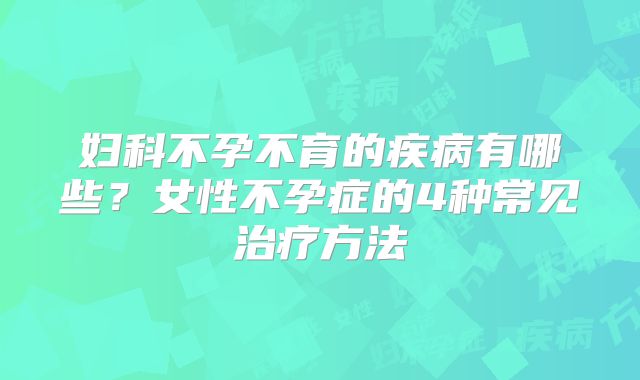 妇科不孕不育的疾病有哪些?女性不孕症的4种常见治疗方法