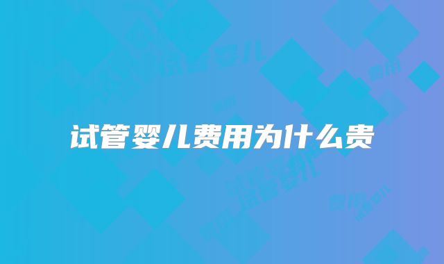 试管婴儿费用为什么贵