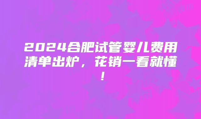 2024合肥试管婴儿费用清单出炉，花销一看就懂！