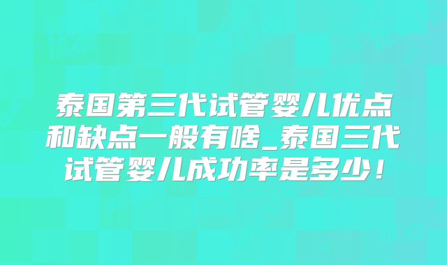 泰国第三代试管婴儿优点和缺点一般有啥_泰国三代试管婴儿成功率是多少！