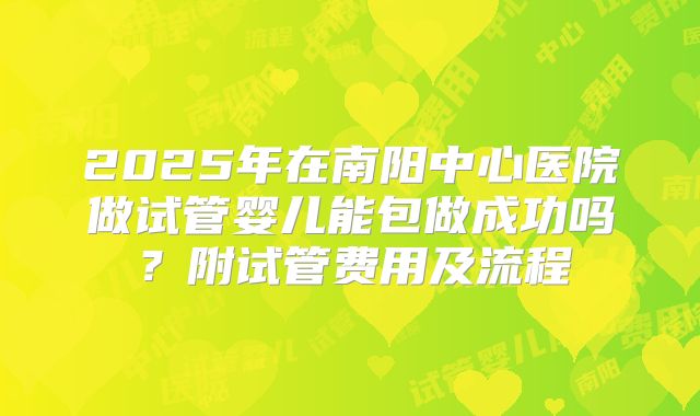 2025年在南阳中心医院做试管婴儿能包做成功吗?附试管费用及流程
