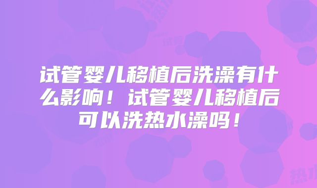 试管婴儿移植后洗澡有什么影响!试管婴儿移植后可以洗热水澡吗!