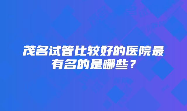 茂名试管比较好的医院最有名的是哪些？
